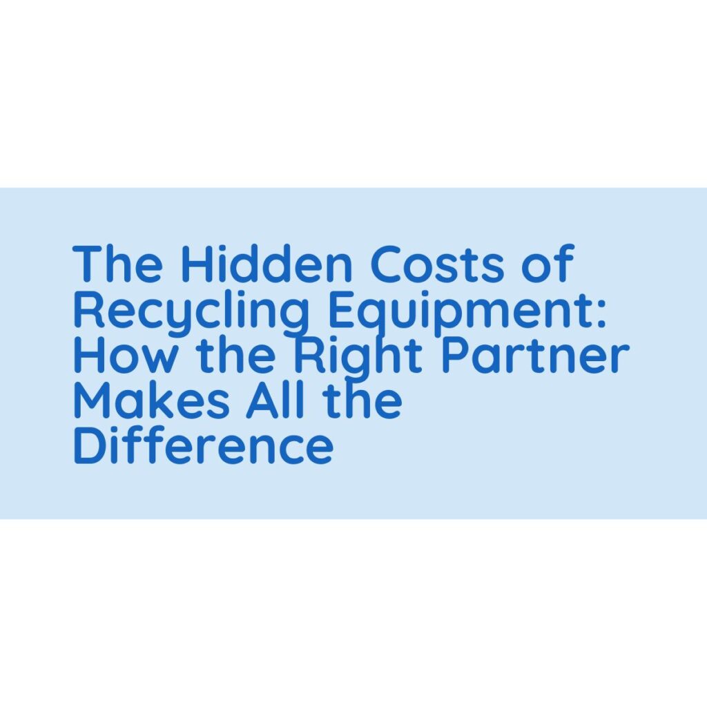 The Hidden Costs of Recycling Equipment: How the Right Partner Makes All the Difference